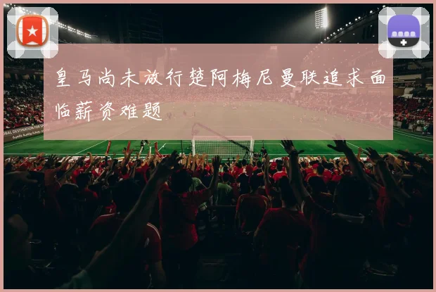 皇马尚未放行楚阿梅尼曼联追求面临薪资难题
