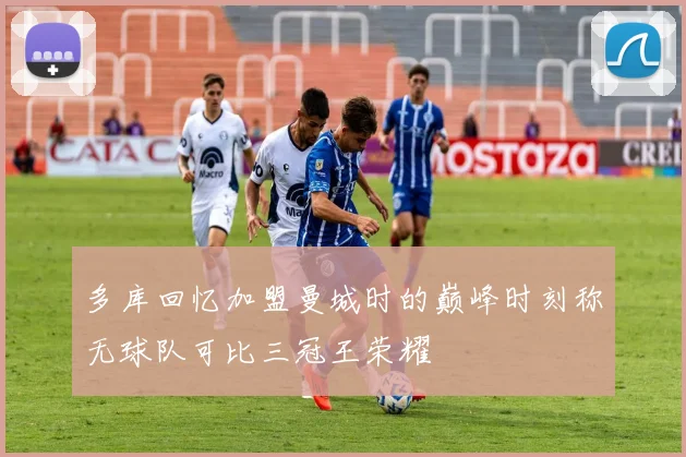 多库回忆加盟曼城时的巅峰时刻称无球队可比三冠王荣耀