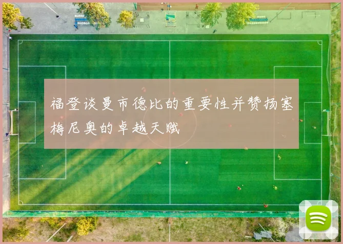 福登谈曼市德比的重要性并赞扬塞梅尼奥的卓越天赋