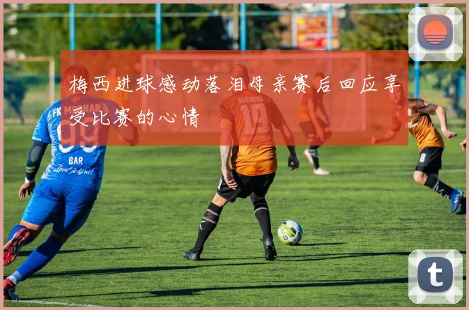 梅西进球感动落泪母亲赛后回应享受比赛的心情