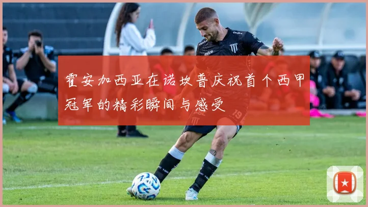 霍安加西亚在诺坎普庆祝首个西甲冠军的精彩瞬间与感受