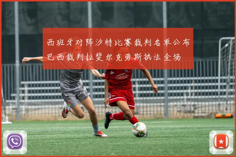 西班牙对阵沙特比赛裁判名单公布巴西裁判拉斐尔克劳斯执法全场