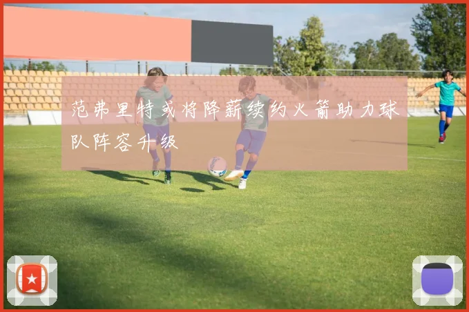 范弗里特或将降薪续约火箭助力球队阵容升级