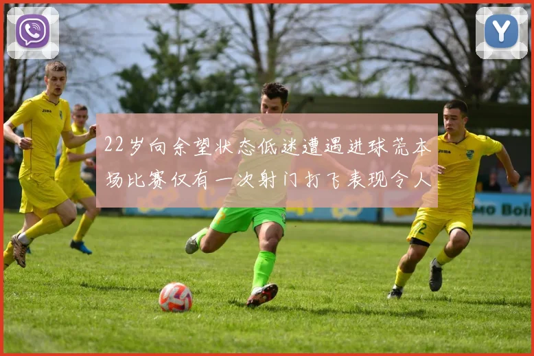 22岁向余望状态低迷遭遇进球荒本场比赛仅有一次射门打飞表现令人失望