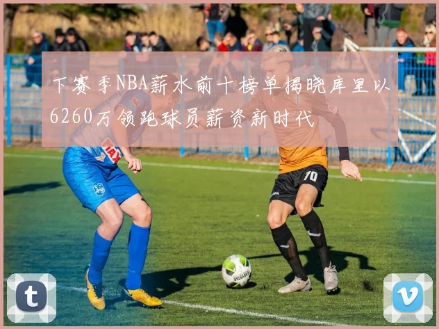 下赛季NBA薪水前十榜单揭晓库里以6260万领跑球员薪资新时代