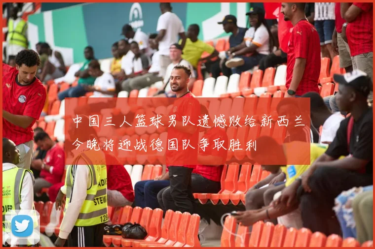 中国三人篮球男队遗憾败给新西兰今晚将迎战德国队争取胜利