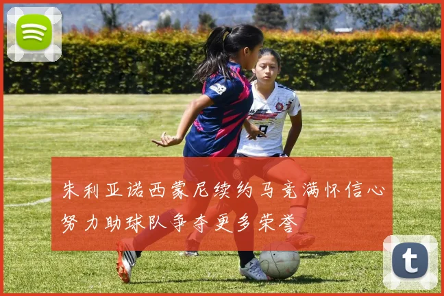 朱利亚诺西蒙尼续约马竞满怀信心努力助球队争夺更多荣誉
