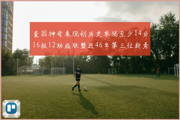 奎因神奇表现创历史单场至少14分16板12助成联盟近46年第三位新秀