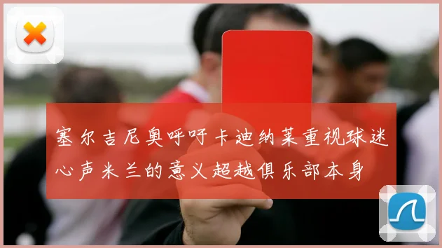 塞尔吉尼奥呼吁卡迪纳莱重视球迷心声米兰的意义超越俱乐部本身
