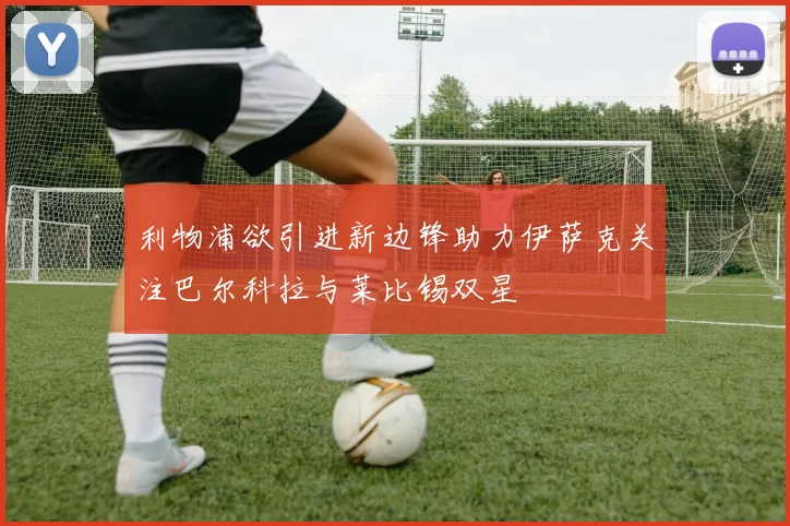 利物浦欲引进新边锋助力伊萨克关注巴尔科拉与莱比锡双星