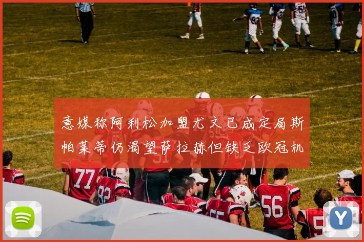意媒称阿利松加盟尤文已成定局斯帕莱蒂仍渴望萨拉赫但缺乏欧冠机会