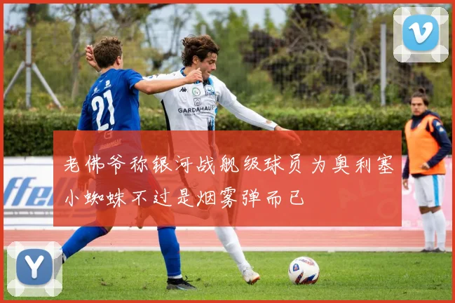 老佛爷称银河战舰级球员为奥利塞小蜘蛛不过是烟雾弹而已