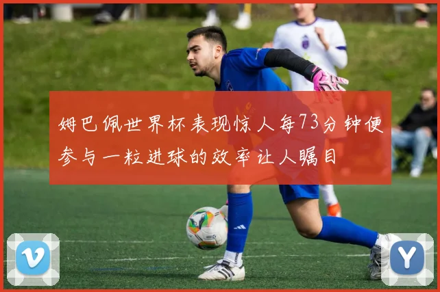 姆巴佩世界杯表现惊人每73分钟便参与一粒进球的效率让人瞩目