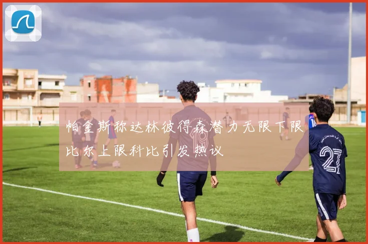 帕金斯称达林彼得森潜力无限下限比尔上限科比引发热议