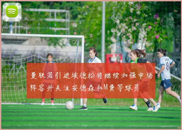 曼联若引进埃德松将继续加强中场阵容并关注安德森和M费等球员