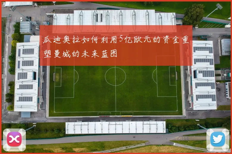 瓜迪奥拉如何利用5亿欧元的资金重塑曼城的未来蓝图