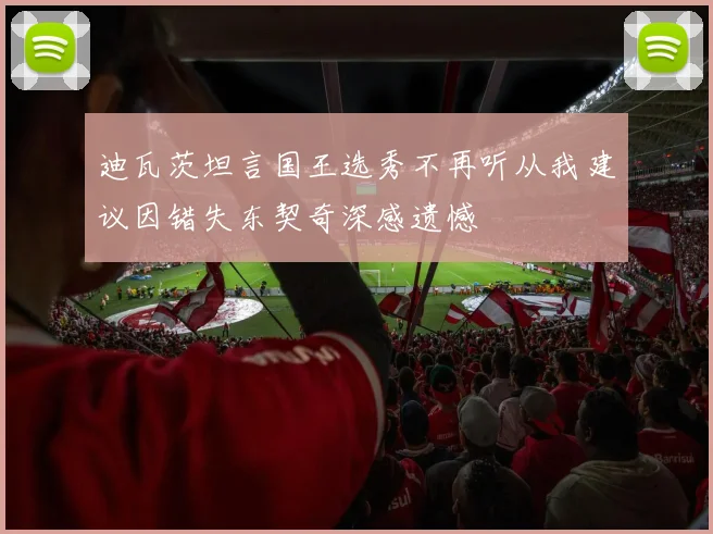 迪瓦茨坦言国王选秀不再听从我建议因错失东契奇深感遗憾