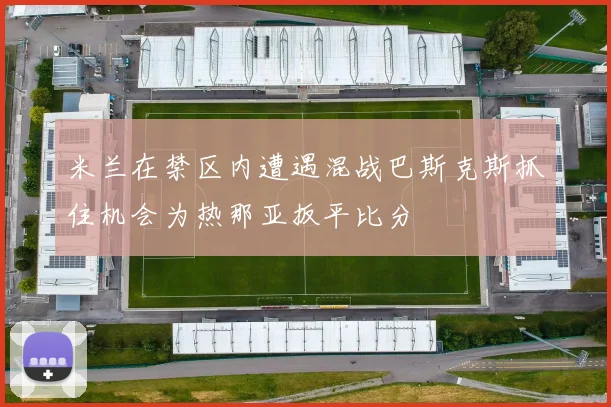 米兰在禁区内遭遇混战巴斯克斯抓住机会为热那亚扳平比分