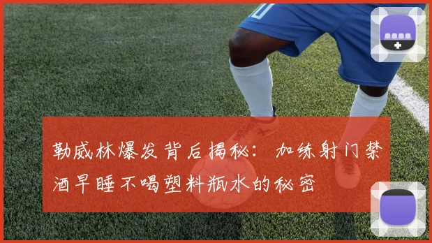 勒威林爆发背后揭秘：加练射门禁酒早睡不喝塑料瓶水的秘密