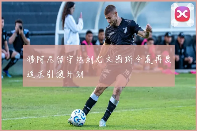 穆阿尼留守热刺尤文图斯今夏再度追求引援计划