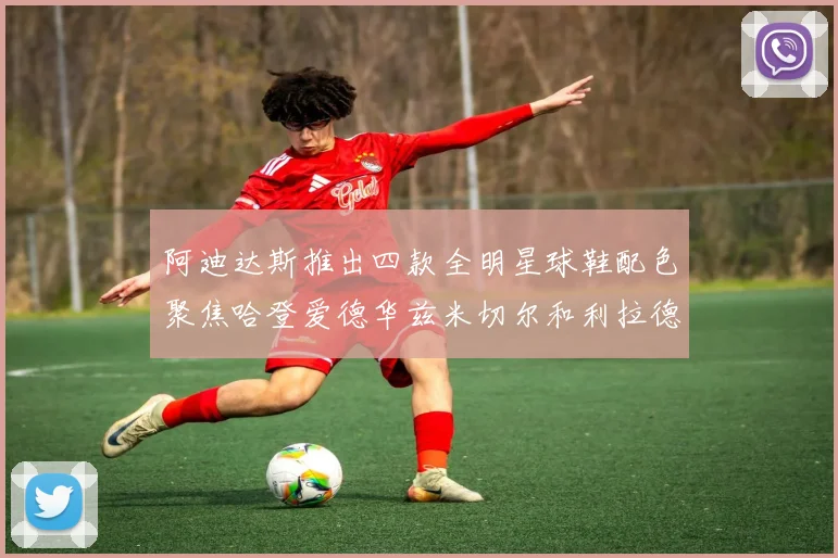阿迪达斯推出四款全明星球鞋配色聚焦哈登爱德华兹米切尔和利拉德
