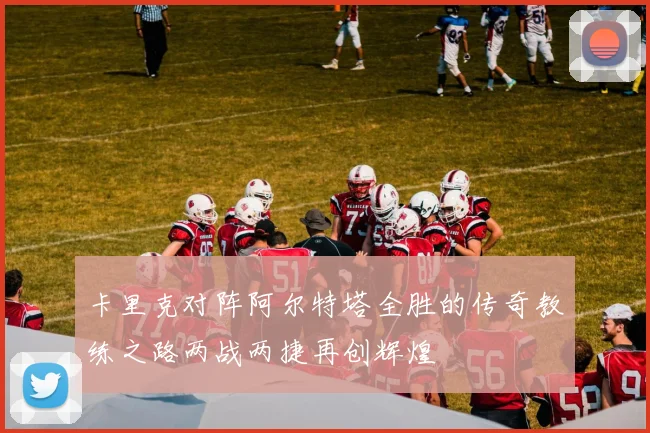 卡里克对阵阿尔特塔全胜的传奇教练之路两战两捷再创辉煌
