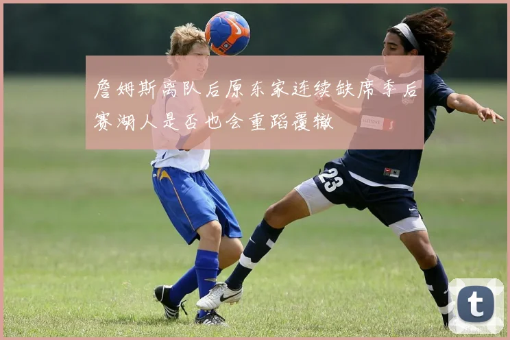詹姆斯离队后原东家连续缺席季后赛湖人是否也会重蹈覆辙