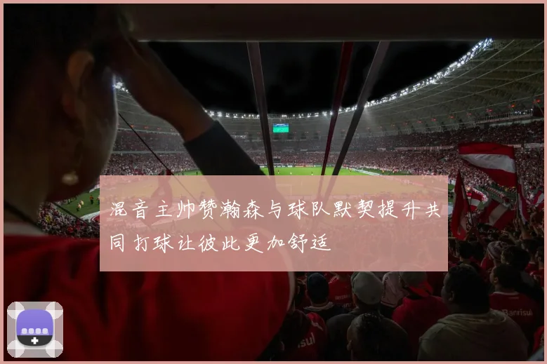 混音主帅赞瀚森与球队默契提升共同打球让彼此更加舒适