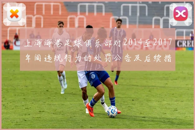 上海海港足球俱乐部对2014至2017年间违规行为的处罚公告及后续措施说明