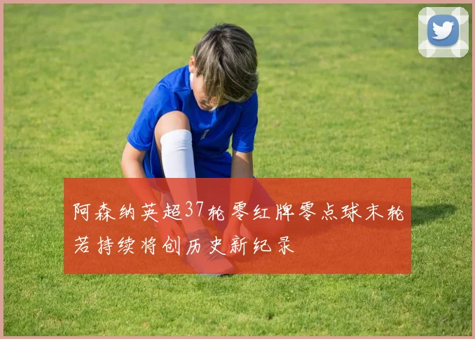 阿森纳英超37轮零红牌零点球末轮若持续将创历史新纪录