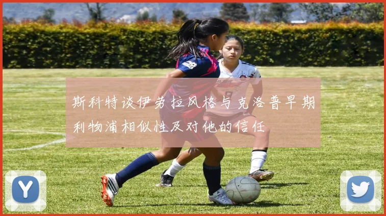 斯科特谈伊劳拉风格与克洛普早期利物浦相似性及对他的信任