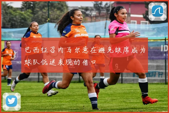 巴西征召内马尔意在避免缺席成为球队低迷表现的借口