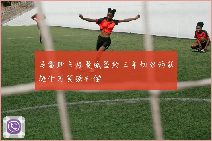 马雷斯卡与曼城签约三年切尔西获超千万英镑补偿