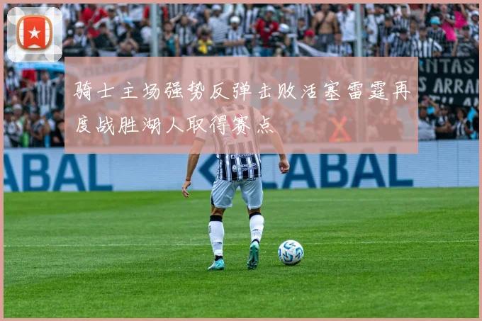 骑士主场强势反弹击败活塞雷霆再度战胜湖人取得赛点