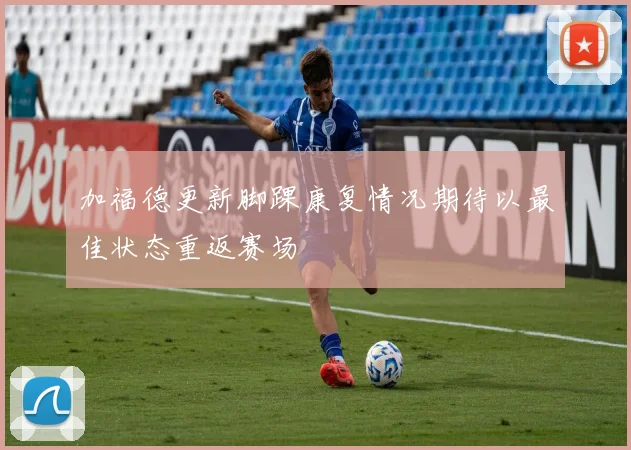 加福德更新脚踝康复情况期待以最佳状态重返赛场